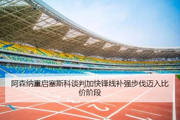 阿森纳重启塞斯科谈判加快锋线补强步伐迈入比价阶段