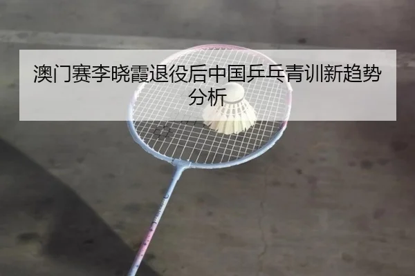 澳门赛李晓霞退役后中国乒乓青训新趋势分析