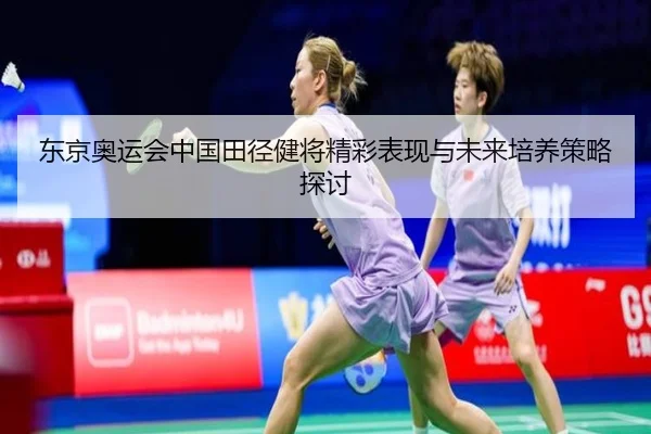 东京奥运会中国田径健将精彩表现与未来培养策略探讨