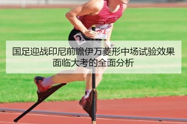 国足迎战印尼前瞻伊万菱形中场试验效果面临大考的全面分析