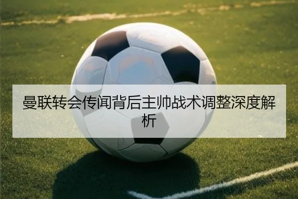 曼联转会传闻背后主帅战术调整深度解析