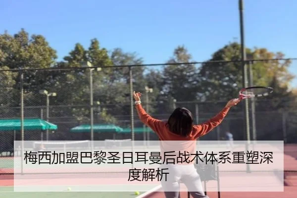 梅西加盟巴黎圣日耳曼后战术体系重塑深度解析