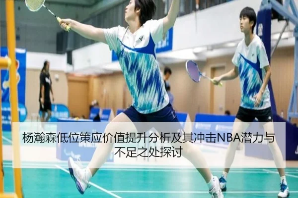 杨瀚森低位策应价值提升分析及其冲击NBA潜力与不足之处探讨