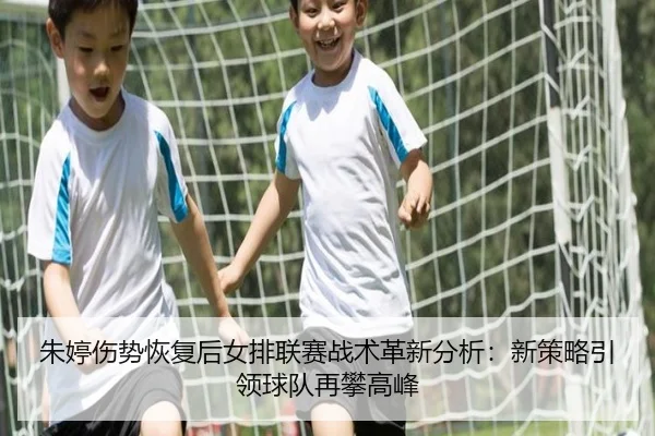 朱婷伤势恢复后女排联赛战术革新分析：新策略引领球队再攀高峰