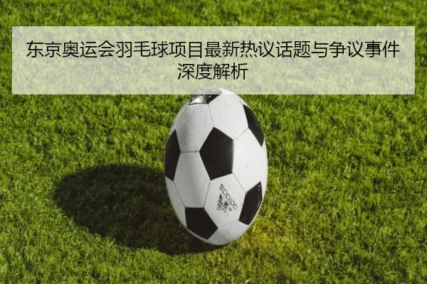 东京奥运会羽毛球项目最新热议话题与争议事件深度解析