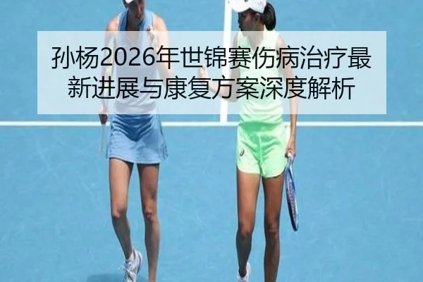 孙杨2026年世锦赛伤病治疗最新进展与康复方案深度解析