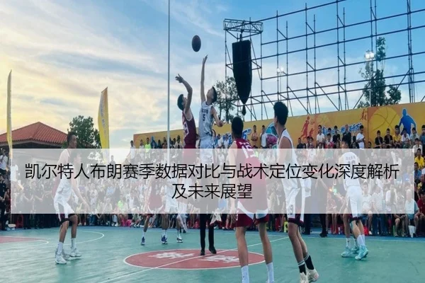 凯尔特人布朗赛季数据对比与战术定位变化深度解析及未来展望