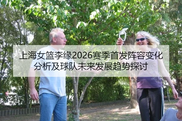 上海女篮李缘2026赛季首发阵容变化分析及球队未来发展趋势探讨