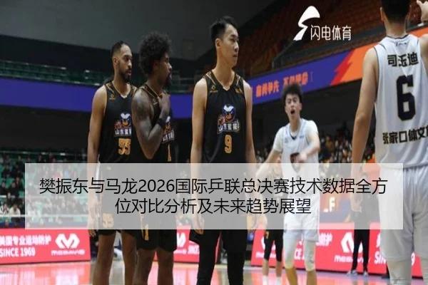 樊振东与马龙2026国际乒联总决赛技术数据全方位对比分析及未来趋势展望